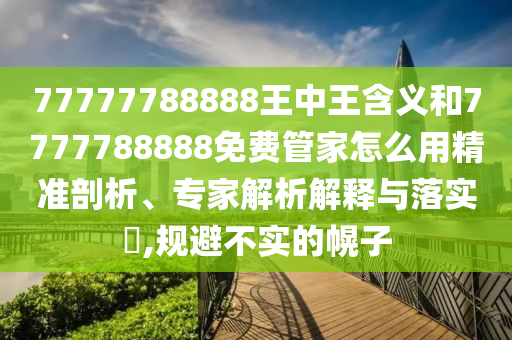 77777788888王中王寄义和7777788888免费管家怎么用精准剖析、专家剖析诠释与落实?,规避不实的幌子