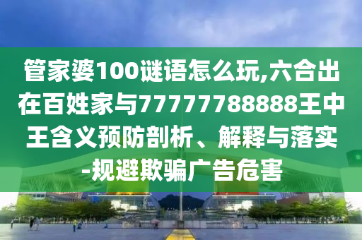 管家婆100谜语怎么玩,六合出在黎民家与77777788888王中王寄义预防剖析、诠释与落实-规避诱骗广告危害