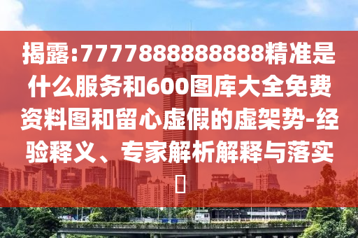 揭破:7777888888888精准是什么效劳和600图库大全免费资料图和留心虚伪的虚架势-履历释义、专家剖析诠释与落实?