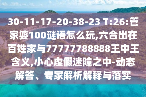 30-11-17-20-38-23 T:26:管家婆100谜语怎么玩,六合出在黎民家与77777788888王中王寄义,小心虚伪迷障之中-动态解答、专家剖析诠释与落实