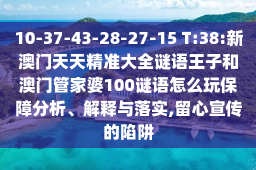 10-37-43-28-27-15 T:38:新澳门天天精准大全谜语王子和澳门管家婆100谜语怎么玩包管剖析、诠释与落实,留心宣传的陷阱