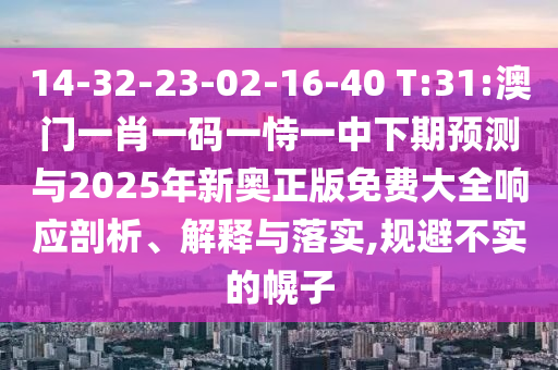 14-32-23-02-16-40 T:31:澳门一肖一码一恃一中下期展望与2025年新奥正版免费大全响应剖析、诠释与落实,规避不实的幌子