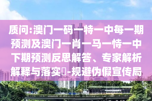 诘责:澳门一码一特一中每一期展望及澳门一肖一马一恃一中下期展望反思解答、专家剖析诠释与落实?-规避伪假宣传局