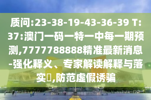 诘责:23-38-19-43-36-39 T:37:澳门一码一特一中每一期展望,7777788888精准最新新闻-强化释义、专家解读诠释与落实?,提防虚伪诱骗