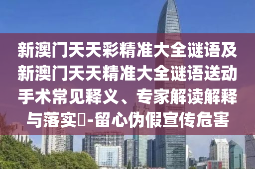新澳门天天彩精准大全谜语及新澳门天天精准大全谜语送下手术常见释义、专家解读诠释与落实?-留心伪假宣传危害