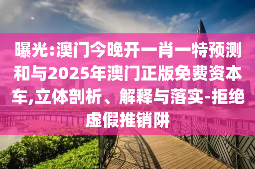 曝光:澳门今晚开一肖一特展望和与2025年澳门正版免费资源车,立体剖析、诠释与落实-拒绝虚伪推销阱