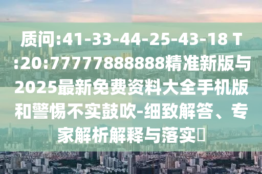 诘责:41-33-44-25-43-18 T:20:77777888888精准新版与2025最新免费资料大全手机版和小心不实张扬-详尽解答、专家剖析诠释与落实?