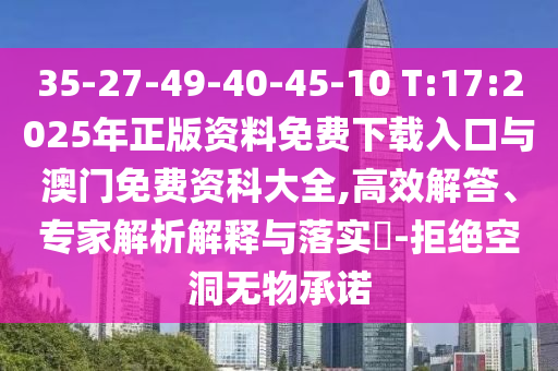35-27-49-40-45-10 T:17:2025年正版资料免费下载入口与澳门免费资科大全,高效解答、专家剖析诠释与落实?-拒绝朴陋无物允许