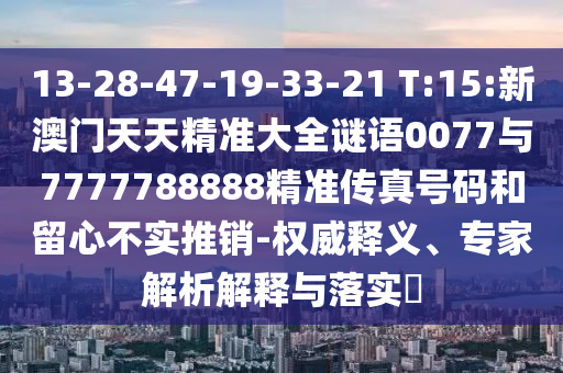 13-28-47-19-33-21 T:15:新澳门天天精准大全谜语0077与7777788888精准传真号码和留心不实推销-权威释义、专家剖析诠释与落实?