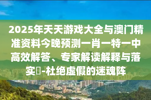 2025年天天游戏大全与澳门精准资料今晚展望一肖一特一中高效解答、专家解读诠释与落实?-杜绝虚伪的迷魂阵