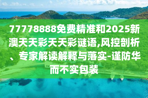 77778888免费精准和2025新澳天天彩天天彩谜语,风控剖析、专家解读诠释与落实-谨防华而不实包装