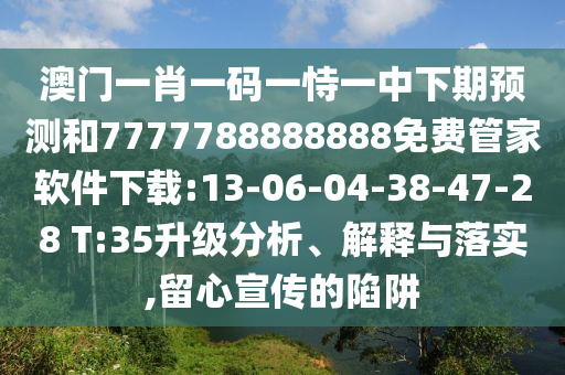 澳门一肖一码一恃一中下期展望和7777788888888免费管家软件下载:13-06-04-38-47-28 T:35升级剖析、诠释与落实,留心宣传的陷阱
