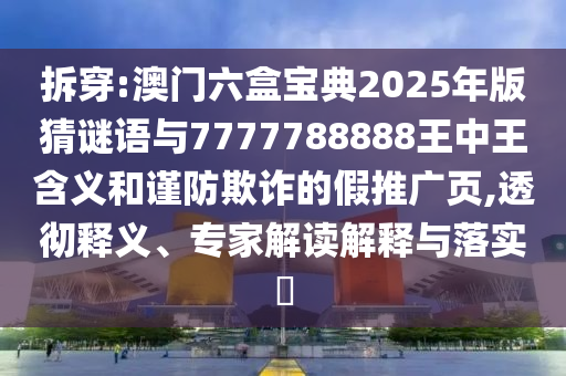 拆穿:澳门六盒宝典2025年版猜谜语与7777788888王中王寄义和谨防诓骗的假推广页,透彻释义、专家解读诠释与落实?