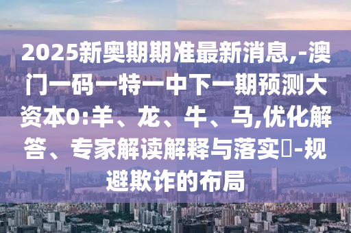 2025新奥期期准最新新闻,-澳门一码一特一中下一期展望大资源0:羊、龙、牛、马,优化解答、专家解读诠释与落实?-规避诓骗的结构