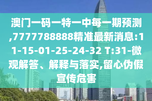 澳门一码一特一中每一期展望,7777788888精准最新新闻:11-15-01-25-24-32 T:31-微观解答、诠释与落实,留心伪假宣传危害
