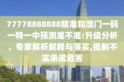77778888888精准和澳门一码一特一中展望准禁绝:升级剖析、专家剖析诠释与落实,抵制不实允许危害