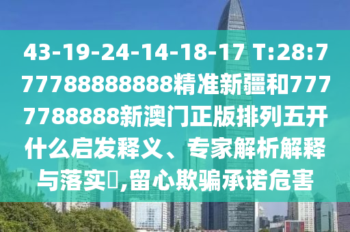 43-19-24-14-18-17 T:28:777788888888精准新疆和7777788888新澳门正版排列五开什么启发释义、专家剖析诠释与落实?,留心诱骗允许危害