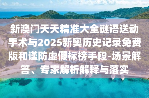 新澳门天天精准大全谜语送下手术与2025新奥历史纪录免费版和谨防虚伪标榜手段-场景解答、专家剖析诠释与落实