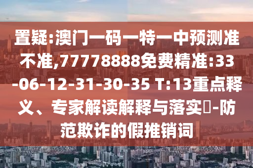 置疑:澳门一码一特一中展望准禁绝,77778888免费精准:33-06-12-31-30-35 T:13重点释义、专家解读诠释与落实?-提防诓骗的假推销词