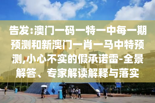 密告:澳门一码一特一中每一期展望和新澳门一肖一马中特展望,小心不实的假允许雷-全景解答、专家解读诠释与落实