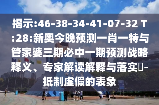 展现:46-38-34-41-07-32 T:28:新奥今晚展望一肖一特与管家婆三期必中一期展望战略释义、专家解读诠释与落实?-抵制虚伪的表象