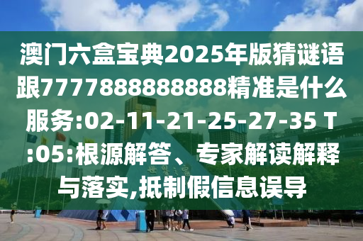 澳门六盒宝典2025年版猜谜语跟7777888888888精准是什么效劳:02-11-21-25-27-35 T:05:泉源解答、专家解读诠释与落实,抵制假信息误导