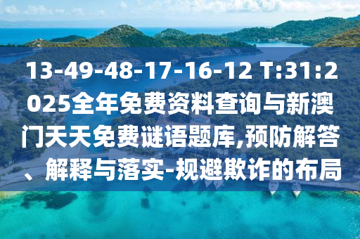13-49-48-17-16-12 T:31:2025整年免费资料盘问与新澳门天天免费谜语题库,预防解答、诠释与落实-规避诓骗的结构