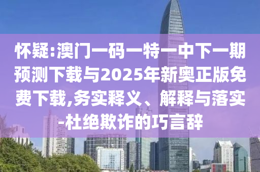 嫌疑:澳门一码一特一中下一期展望下载与2025年新奥正版免费下载,务实释义、诠释与落实-杜绝诓骗的巧言辞