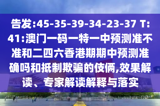 密告:45-35-39-34-23-37 T:41:澳门一码一特一中展望准禁绝和二四六香港期期中展望准确吗和抵制诱骗的手法,效果解读、专家解读诠释与落实