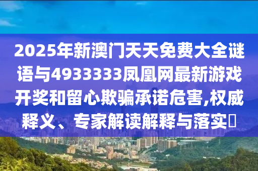 2025年新澳门天天免费大全谜语与4933333凤凰网最新游戏开奖和留心诱骗允许危害,权威释义、专家解读诠释与落实?