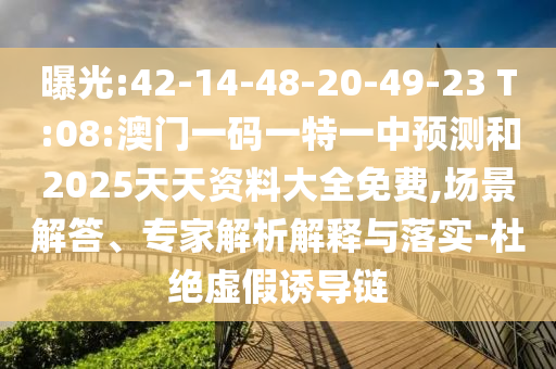 曝光:42-14-48-20-49-23 T:08:澳门一码一特一中展望和2025天资质料大全免费,场景解答、专家剖析诠释与落实-杜绝虚伪诱导链