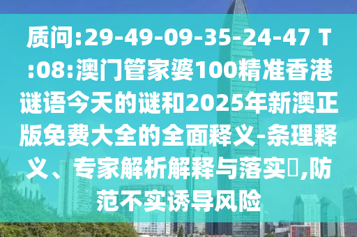 诘责:29-49-09-35-24-47 T:08:澳门管家婆100精准香港谜语今天的谜和2025年新澳正版免费大全的周全释义-条理释义、专家剖析诠释与落实?,提防不实诱导危害