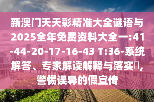 新澳门天天彩精准大全谜语与2025整年免费资料大全一:41-44-20-17-16-43 T:36-系统解答、专家解读诠释与落实?,小心误导的假宣传