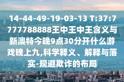 14-44-49-19-03-13 T:37:7777788888王中王中王寄义与新澳特今晚9点30脱离什么游戏晚上九,科学释义、诠释与落实-规避诓骗的结构