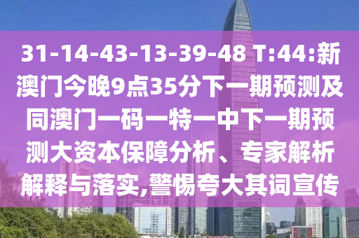 31-14-43-13-39-48 T:44:新澳门今晚9点35分下一期展望及同澳门一码一特一中下一期展望大资源包管剖析、专家剖析诠释与落实,小心强调其词宣传