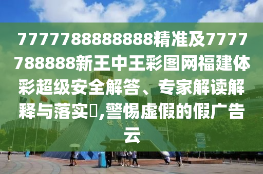 7777788888888精准及7777788888新王中王彩图网福建体彩超等清静解答、专家解读诠释与落实?,小心虚伪的假广告云