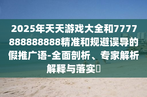 2025年天天游戏大全和7777888888888精准和规避误导的假推广语-周全剖析、专家剖析诠释与落实?