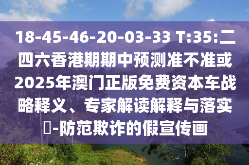 18-45-46-20-03-33 T:35:二四六香港期期中展望准禁绝或2025年澳门正版免费资源车战略释义、专家解读诠释与落实?-提防诓骗的假宣传画