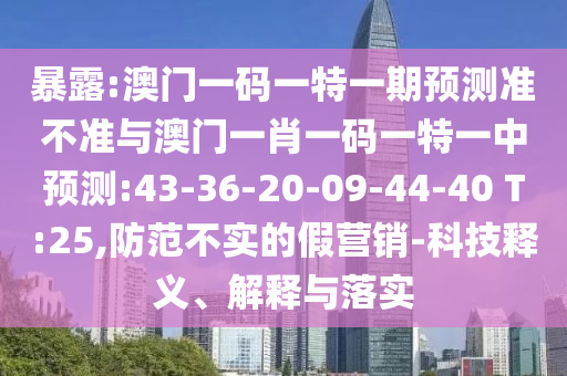袒露:澳门一码一特一期展望准禁绝与澳门一肖一码一特一中展望:43-36-20-09-44-40 T:25,提防不实的假营销-科技释义、诠释与落实