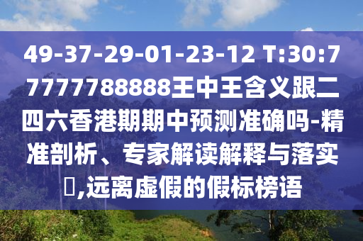 49-37-29-01-23-12 T:30:77777788888王中王寄义跟二四六香港期期中展望准确吗-精准剖析、专家解读诠释与落实?,远离虚伪的假标榜语