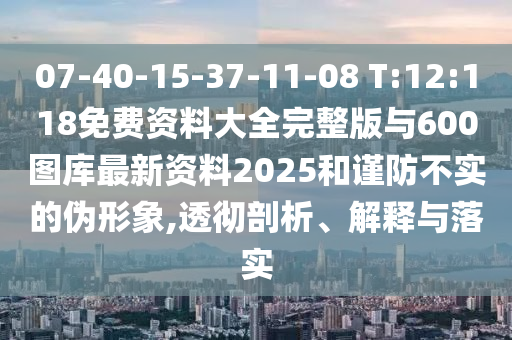 07-40-15-37-11-08 T:12:118免费资料大全完整版与600图库最新资料2025和谨防不实的伪形象,透彻剖析、诠释与落实