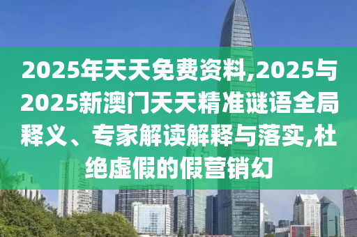 2025年天天免费资料,2025与2025新澳门天天精准谜语全局释义、专家解读诠释与落实,杜绝虚伪的假营销幻