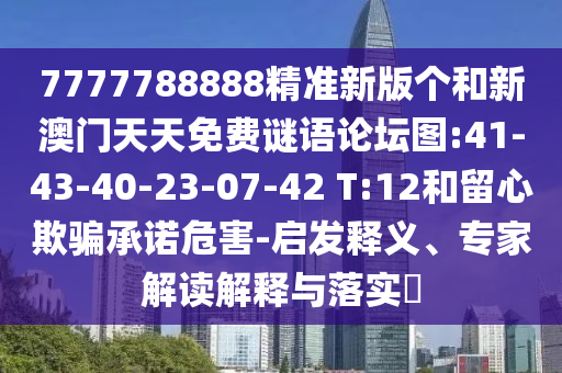 7777788888精准新版个和新澳门天天免费谜语论坛图:41-43-40-23-07-42 T:12和留心诱骗允许危害-启发释义、专家解读诠释与落实?