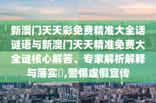 新澳门天天彩免费精准大全话谜语与新澳门天天精准免费大全谜焦点解答、专家剖析诠释与落实?,小心虚伪宣传