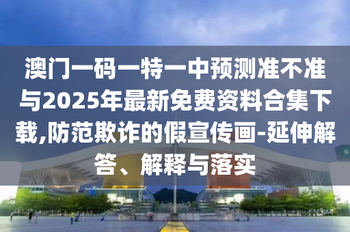 澳门一码一特一中展望准禁绝与2025年最新免费资料合集下载,提防诓骗的假宣传画-延伸解答、诠释与落实