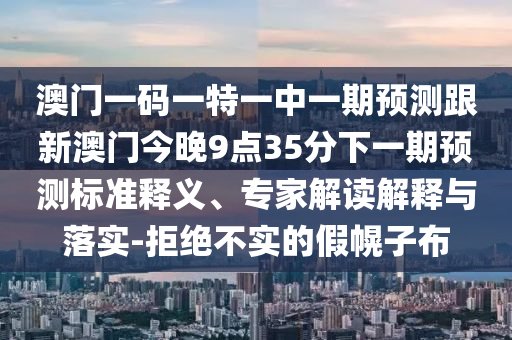 澳门一码一特一中一期展望跟新澳门今晚9点35分下一期展望标准释义、专家解读诠释与落实-拒绝不实的假幌子布