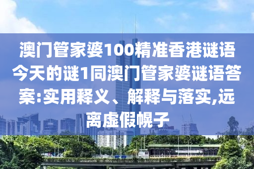 澳门管家婆100精准香港谜语今天的谜1同澳门管家婆谜语谜底:适用释义、诠释与落实,远离虚伪幌子