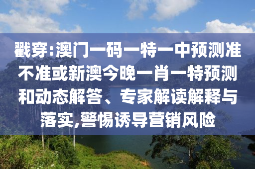 揭穿:澳门一码一特一中展望准禁绝或新澳今晚一肖一特展望和动态解答、专家解读诠释与落实,小心诱导营销危害