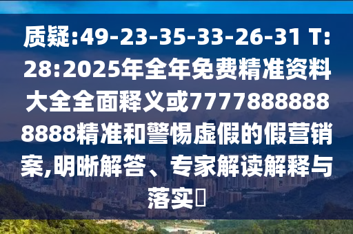 质疑:49-23-35-33-26-31 T:28:2025年整年免费精准资料大全周全释义或77778888888888精准和小心虚伪的假营销案,明晰解答、专家解读诠释与落实?