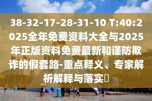 38-32-17-28-31-10 T:40:2025整年免费资料大全与2025年正版资料免费最新和谨防诓骗的假套路-重点释义、专家剖析诠释与落实?